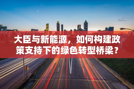 大臣与新能源，如何构建政策支持下的绿色转型桥梁？