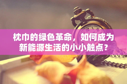 枕巾的绿色革命，如何成为新能源生活的小小触点？