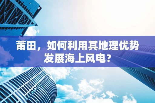 莆田，如何利用其地理优势发展海上风电？