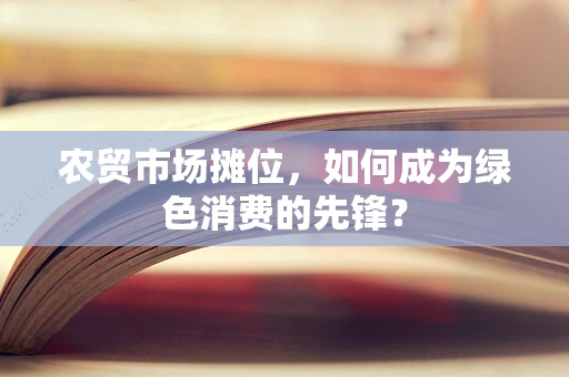 农贸市场摊位，如何成为绿色消费的先锋？