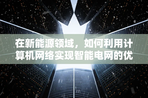 在新能源领域，如何利用计算机网络实现智能电网的优化与运维？