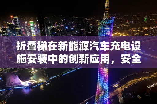 折叠梯在新能源汽车充电设施安装中的创新应用，安全与便捷的双重挑战