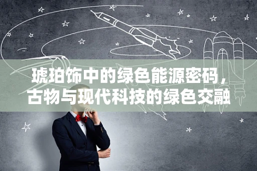 琥珀饰中的绿色能源密码，古物与现代科技的绿色交融