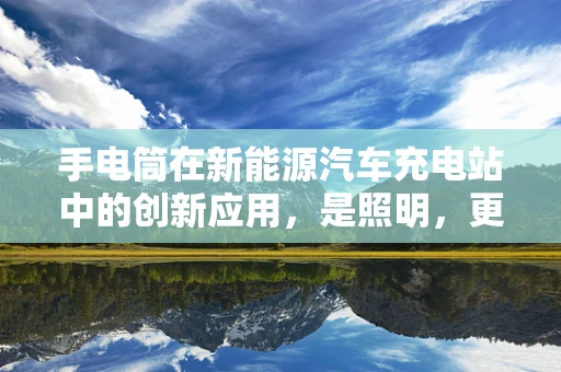 手电筒在新能源汽车充电站中的创新应用，是照明，更是安全与效率的守护者？