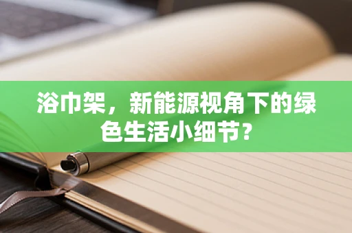 浴巾架，新能源视角下的绿色生活小细节？