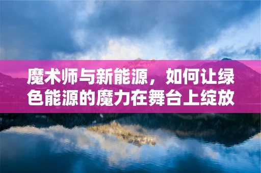 魔术师与新能源，如何让绿色能源的魔力在舞台上绽放？