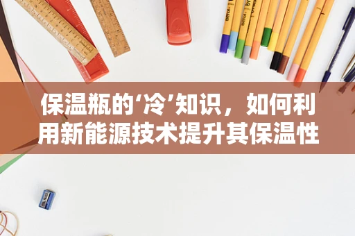 保温瓶的‘冷’知识，如何利用新能源技术提升其保温性能？