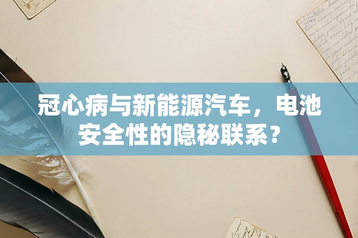 冠心病与新能源汽车，电池安全性的隐秘联系？