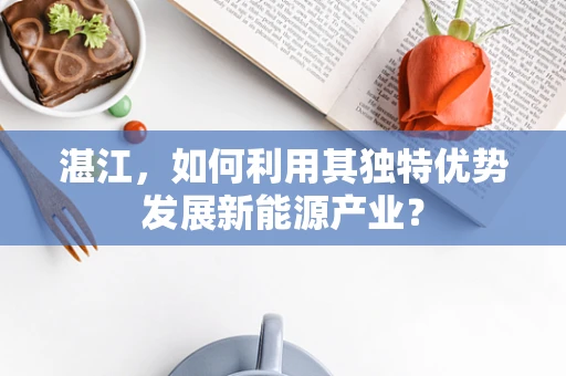 湛江，如何利用其独特优势发展新能源产业？