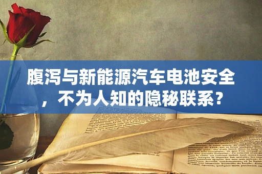 腹泻与新能源汽车电池安全，不为人知的隐秘联系？