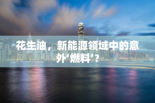 花生油，新能源领域中的意外‘燃料’？