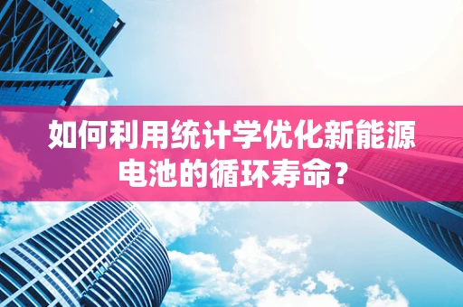 如何利用统计学优化新能源电池的循环寿命？