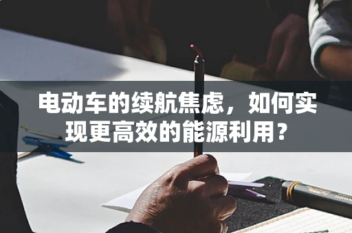 电动车的续航焦虑，如何实现更高效的能源利用？