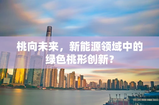 桃向未来，新能源领域中的绿色桃形创新？