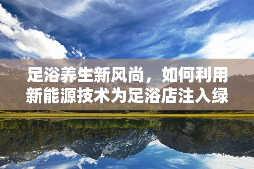 足浴养生新风尚，如何利用新能源技术为足浴店注入绿色活力？