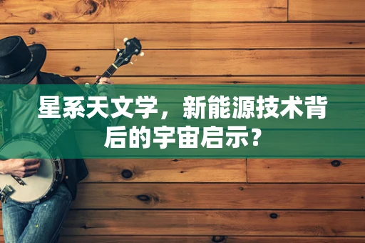 星系天文学，新能源技术背后的宇宙启示？