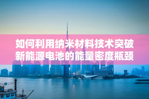 如何利用纳米材料技术突破新能源电池的能量密度瓶颈？