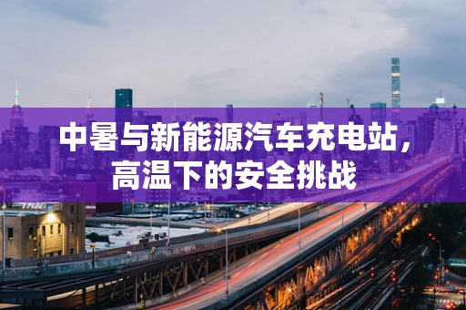 中暑与新能源汽车充电站，高温下的安全挑战