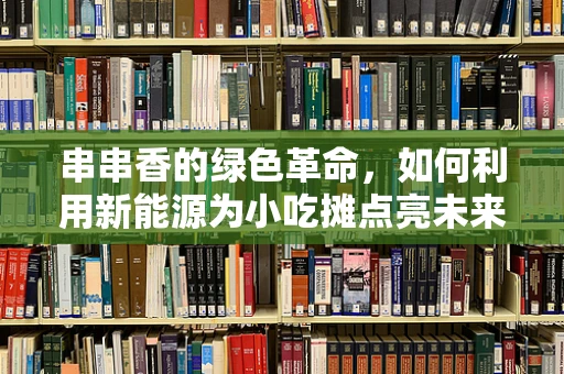 串串香的绿色革命，如何利用新能源为小吃摊点亮未来？