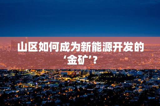 山区如何成为新能源开发的‘金矿’？