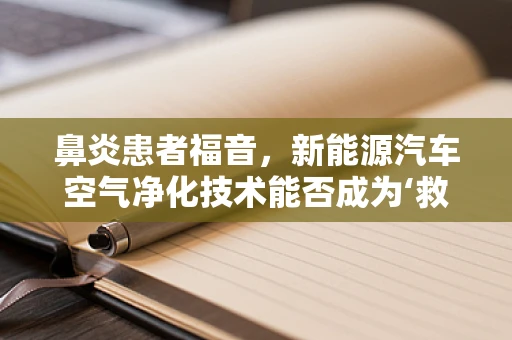 鼻炎患者福音，新能源汽车空气净化技术能否成为‘救鼻良方’？
