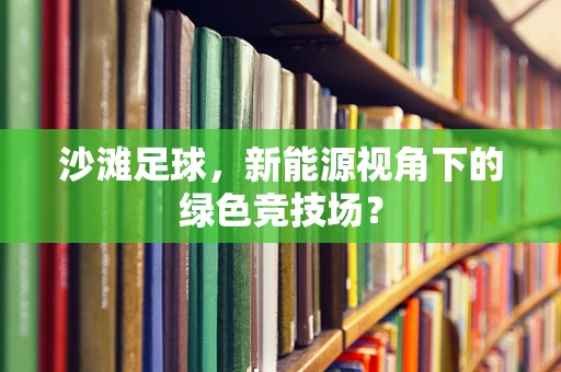 沙滩足球，新能源视角下的绿色竞技场？
