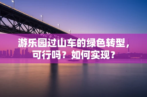 游乐园过山车的绿色转型，可行吗？如何实现？
