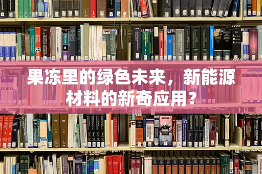 果冻里的绿色未来，新能源材料的新奇应用？