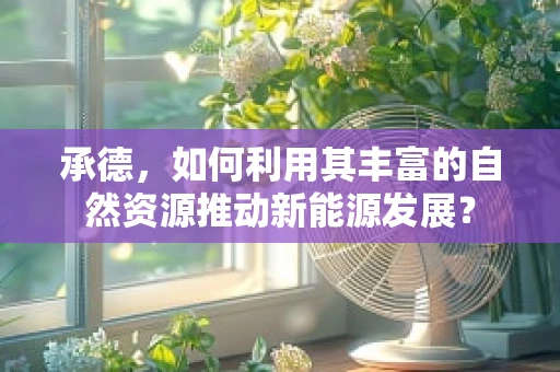 承德，如何利用其丰富的自然资源推动新能源发展？