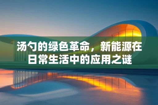 汤勺的绿色革命，新能源在日常生活中的应用之谜