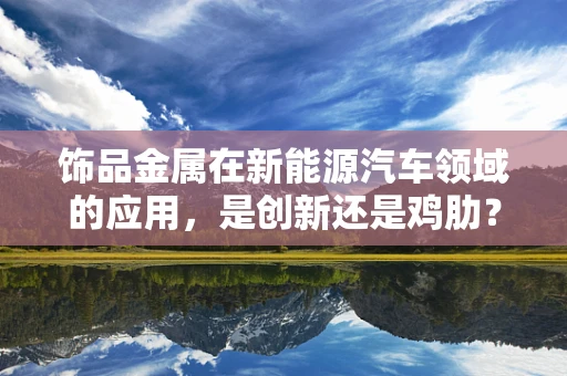 饰品金属在新能源汽车领域的应用，是创新还是鸡肋？