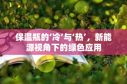 保温瓶的‘冷’与‘热’，新能源视角下的绿色应用
