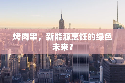 烤肉串，新能源烹饪的绿色未来？