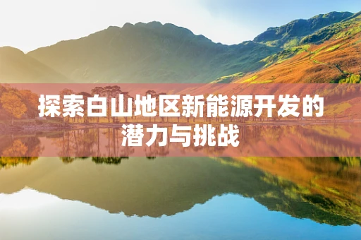 探索白山地区新能源开发的潜力与挑战