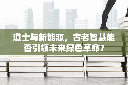 道士与新能源，古老智慧能否引领未来绿色革命？
