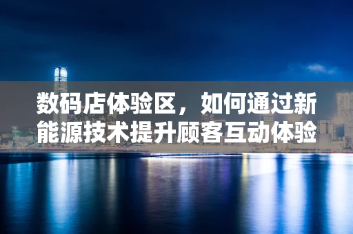 数码店体验区，如何通过新能源技术提升顾客互动体验？