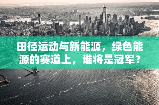 田径运动与新能源，绿色能源的赛道上，谁将是冠军？