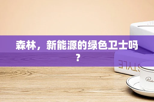 森林，新能源的绿色卫士吗？