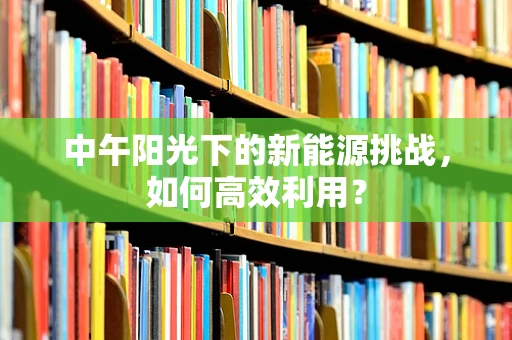 中午阳光下的新能源挑战，如何高效利用？