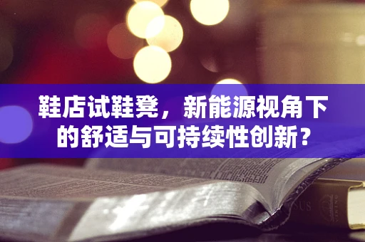 鞋店试鞋凳，新能源视角下的舒适与可持续性创新？