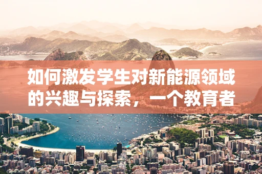 如何激发学生对新能源领域的兴趣与探索，一个教育者的视角？
