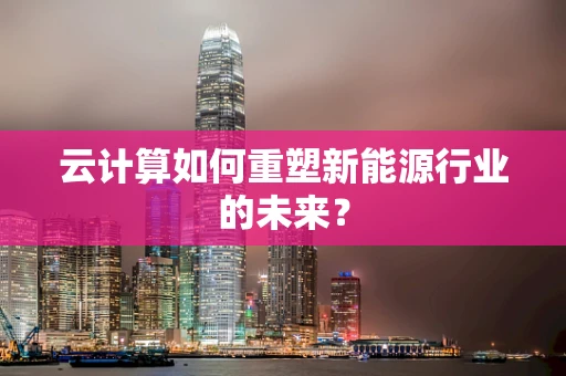 云计算如何重塑新能源行业的未来？
