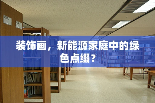 装饰画，新能源家庭中的绿色点缀？