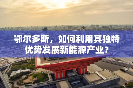 鄂尔多斯，如何利用其独特优势发展新能源产业？