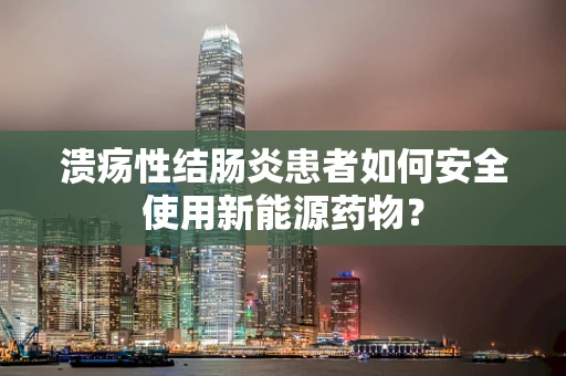 溃疡性结肠炎患者如何安全使用新能源药物？