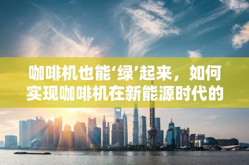 咖啡机也能‘绿’起来，如何实现咖啡机在新能源时代的节能减排？