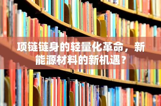项链链身的轻量化革命，新能源材料的新机遇？