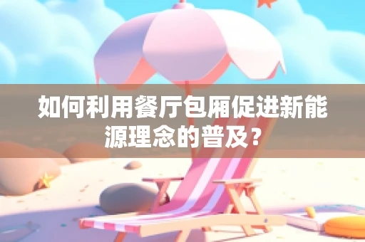 如何利用餐厅包厢促进新能源理念的普及？