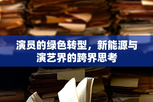 演员的绿色转型，新能源与演艺界的跨界思考