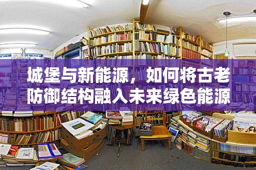 城堡与新能源，如何将古老防御结构融入未来绿色能源布局？